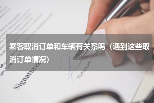 乘客取消订单和车辆有关系吗（遇到这些取消订单情况）