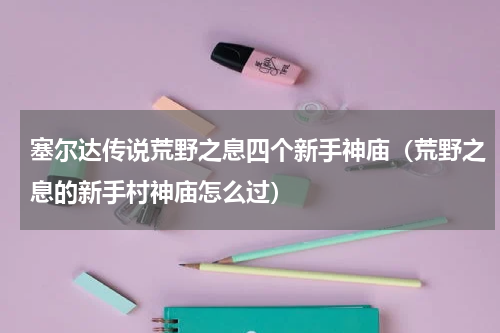 塞尔达传说荒野之息四个新手神庙（荒野之息的新手村神庙怎么过）
