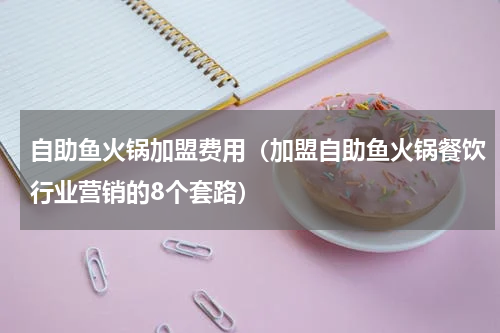 自助鱼火锅加盟费用（加盟自助鱼火锅餐饮行业营销的8个套路）