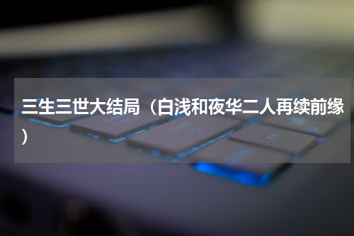 三生三世大结局（白浅和夜华二人再续前缘）