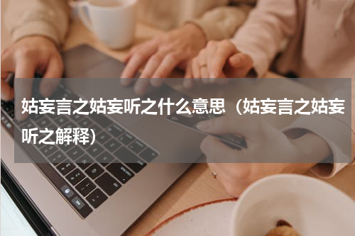 姑妄言之姑妄听之什么意思（姑妄言之姑妄听之解释）