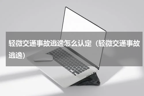轻微交通事故逃逸怎么认定（轻微交通事故逃逸）