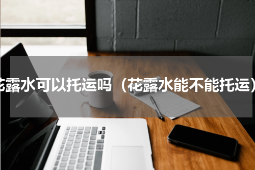 花露水可以托运吗（花露水能不能托运）