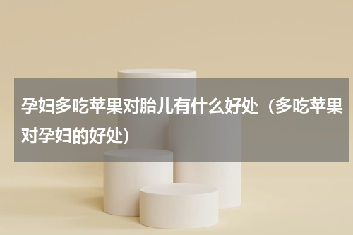 孕妇多吃苹果对胎儿有什么好处（多吃苹果对孕妇的好处）