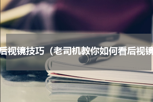 看后视镜技巧（老司机教你如何看后视镜）