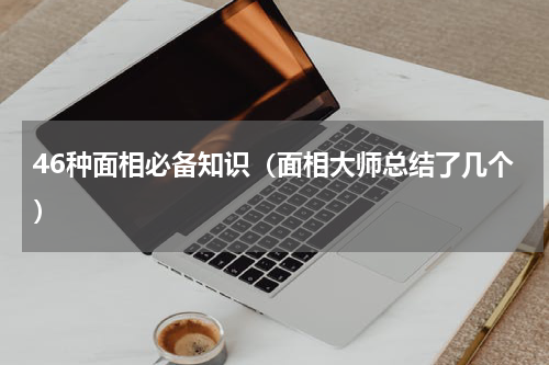 46种面相必备知识（面相大师总结了几个）