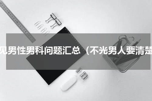 常见男性男科问题汇总（不光男人要清楚）