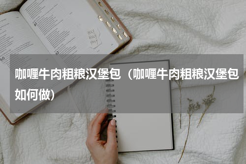 咖喱牛肉粗粮汉堡包（咖喱牛肉粗粮汉堡包如何做）