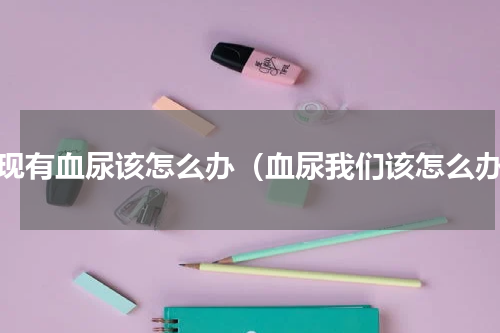 发现有血尿该怎么办（血尿我们该怎么办）