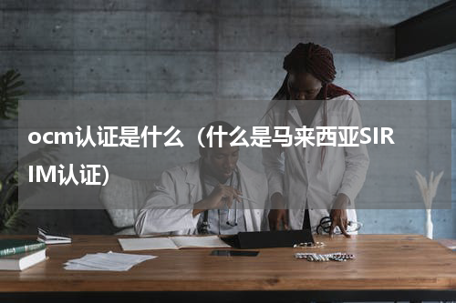ocm认证是什么（什么是马来西亚SIRIM认证）