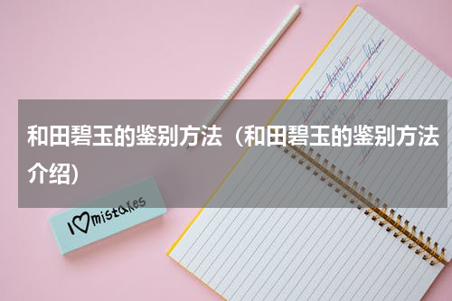 和田碧玉的鉴别方法（和田碧玉的鉴别方法介绍）
