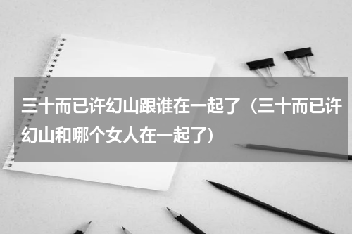 三十而已许幻山跟谁在一起了（三十而已许幻山和哪个女人在一起了）