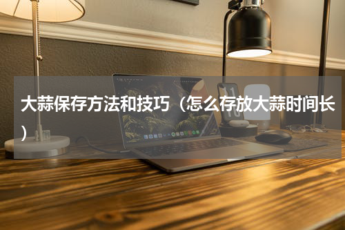 大蒜保存方法和技巧（怎么存放大蒜时间长）