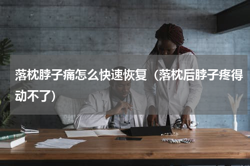 落枕脖子痛怎么快速恢复（落枕后脖子疼得动不了）