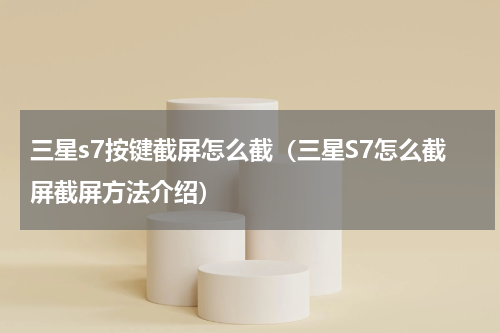 三星s7按键截屏怎么截（三星S7怎么截屏截屏方法介绍）