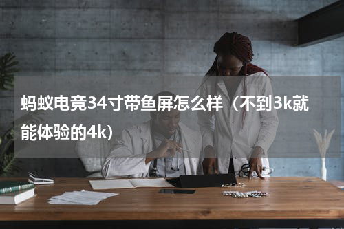 蚂蚁电竞34寸带鱼屏怎么样（不到3k就能体验的4k）