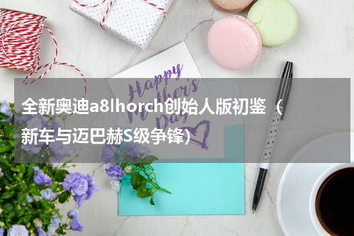 全新奥迪a8lhorch创始人版初鉴（新车与迈巴赫S级争锋）