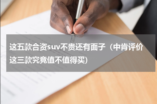 这五款合资suv不贵还有面子（中肯评价这三款究竟值不值得买）