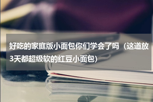 好吃的家庭版小面包你们学会了吗（这道放3天都超级软的红豆小面包）