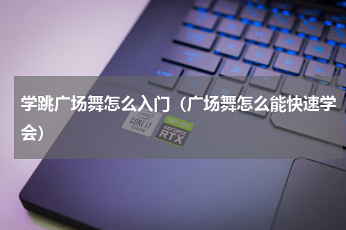 学跳广场舞怎么入门（广场舞怎么能快速学会）