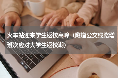 火车站迎来学生返校高峰（隧道公交线路增班次应对大学生返校潮）