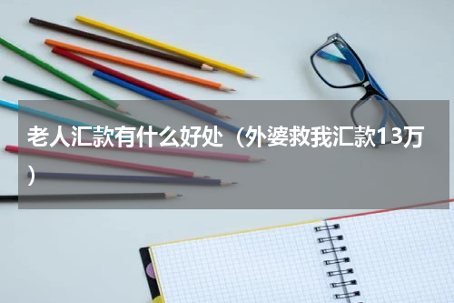 老人汇款有什么好处（外婆救我汇款13万）