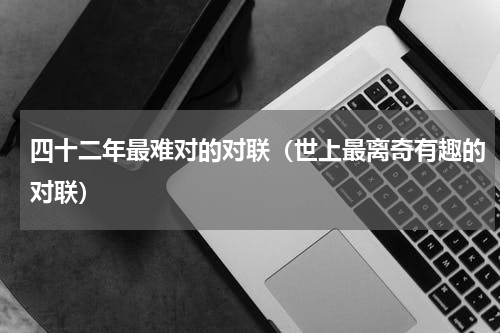 四十二年最难对的对联（世上最离奇有趣的对联）