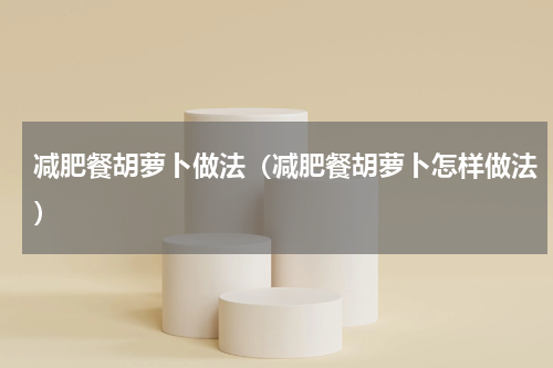 减肥餐胡萝卜做法（减肥餐胡萝卜怎样做法）