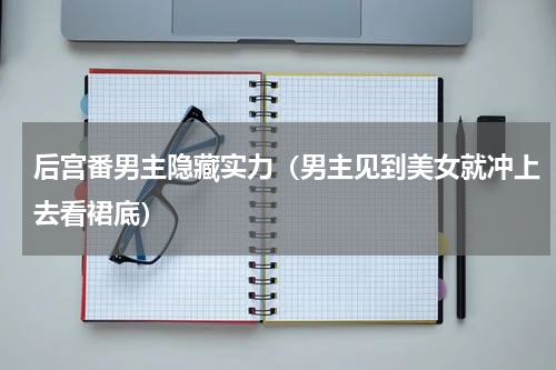 后宫番男主隐藏实力（男主见到美女就冲上去看裙底）