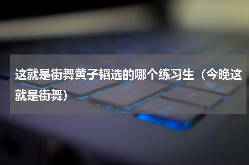 这就是街舞黄子韬选的哪个练习生（今晚这就是街舞）