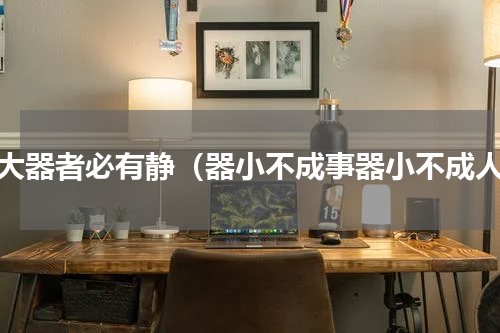 成大器者必有静（器小不成事器小不成人）