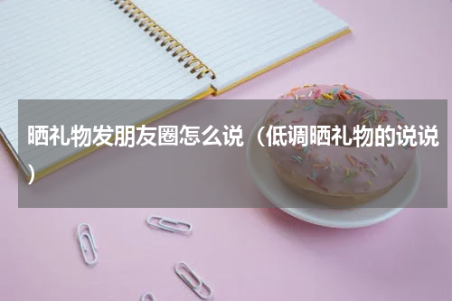 晒礼物发朋友圈怎么说（低调晒礼物的说说）