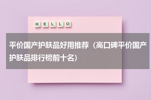 平价国产护肤品好用推荐（高口碑平价国产护肤品排行榜前十名）