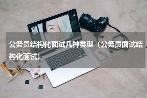 公务员结构化面试几种类型（公务员面试结构化面试）