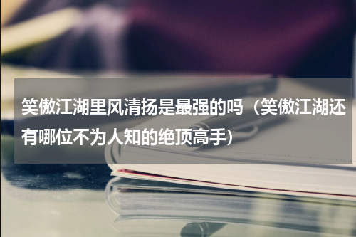 笑傲江湖里风清扬是最强的吗（笑傲江湖还有哪位不为人知的绝顶高手）