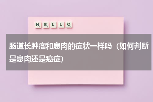 肠道长肿瘤和息肉的症状一样吗（如何判断是息肉还是癌症）
