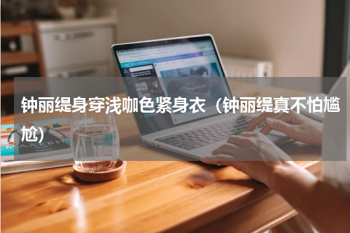 钟丽缇身穿浅咖色紧身衣（钟丽缇真不怕尴尬）