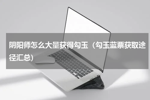 阴阳师怎么大量获得勾玉（勾玉蓝票获取途径汇总）