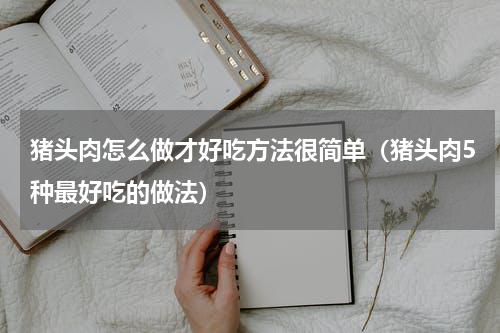 猪头肉怎么做才好吃方法很简单（猪头肉5种最好吃的做法）