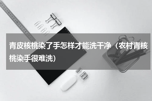 青皮核桃染了手怎样才能洗干净（农村青核桃染手很难洗）