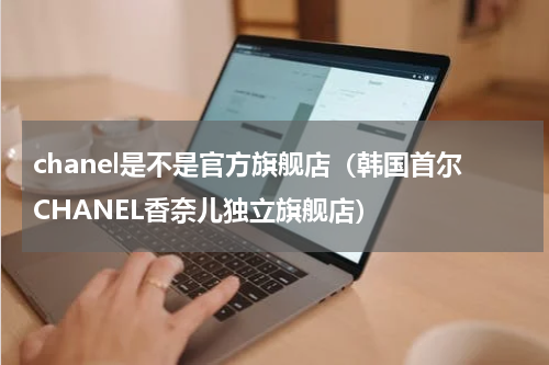 chanel是不是官方旗舰店（韩国首尔CHANEL香奈儿独立旗舰店）
