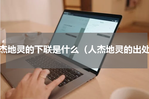 人杰地灵的下联是什么（人杰地灵的出处）