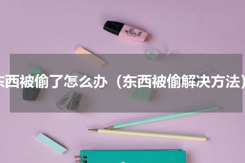 东西被偷了怎么办（东西被偷解决方法）