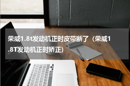 荣威1.8t发动机正时皮带断了（荣威1.8T发动机正时矫正）