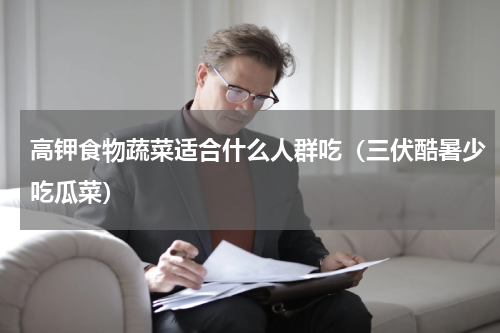 高钾食物蔬菜适合什么人群吃（三伏酷暑少吃瓜菜）
