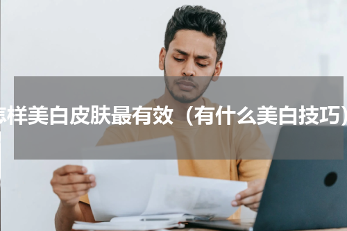 怎样美白皮肤最有效（有什么美白技巧）