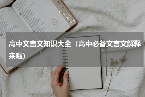 高中文言文知识大全（高中必备文言文解释来啦）
