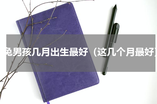 属兔男孩几月出生最好（这几个月最好）