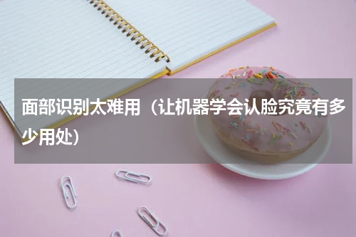 面部识别太难用（让机器学会认脸究竟有多少用处）