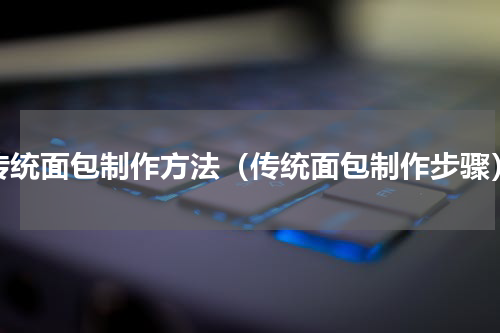 传统面包制作方法（传统面包制作步骤）